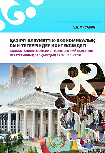 ҚАЗІРГІ ӘЛЕУМЕТТІК-ЭКОНОМИКАЛЫҚ СЫН-ТЕГЕУРІНДЕР КОНТЕКСІНДЕГІ ҚАЗАҚСТАННЫҢ МӘДЕНИЕТ ЖӘНЕ ӨНЕР ҰЙЫМДАРЫН СТРАТЕГИЯЛЫҚ БАСҚАРУДЫҢ  ЕРЕКШЕЛІКТЕРІ